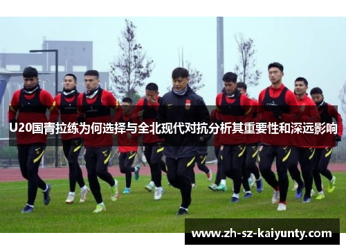 U20国青拉练为何选择与全北现代对抗分析其重要性和深远影响