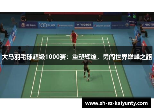 大马羽毛球超级1000赛:重塑辉煌,勇闯世界巅峰之路