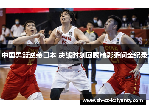 中国男篮逆袭日本 决战时刻回顾精彩瞬间全纪录