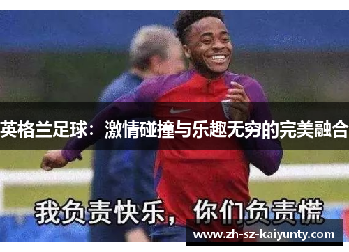 英格兰足球：激情碰撞与乐趣无穷的完美融合