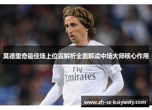 莫德里奇最佳场上位置解析全面解读中场大师核心作用
