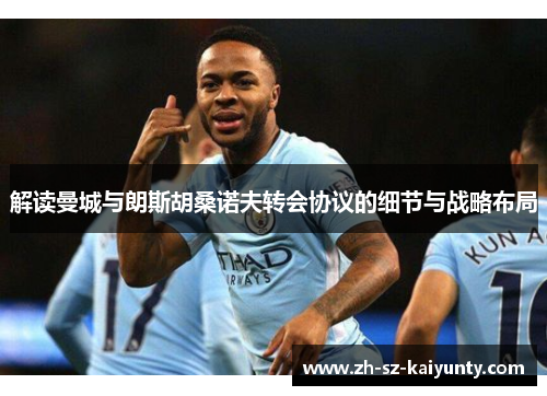 解读曼城与朗斯胡桑诺夫转会协议的细节与战略布局 解读曼城与朗斯胡桑诺夫转会协议的细节与战略布局