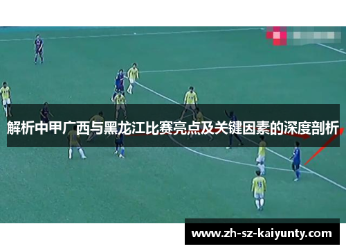 解析中甲广西与黑龙江比赛亮点及关键因素的深度剖析 解析中甲广西与黑龙江比赛亮点及关键因素的深度剖析