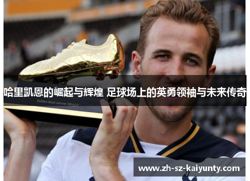 哈里凯恩的崛起与辉煌 足球场上的英勇领袖与未来传奇