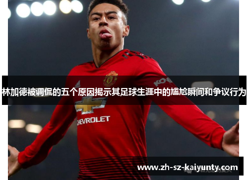 林加德被调侃的五个原因揭示其足球生涯中的尴尬瞬间和争议行为 林加德被调侃的五个原因揭示其足球生涯中的尴尬瞬间和争议行为