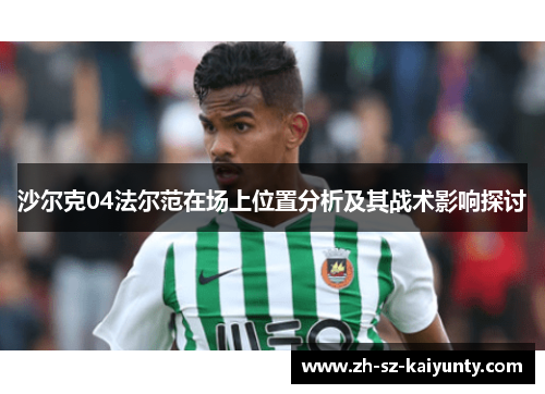 沙尔克04法尔范在场上位置分析及其战术影响探讨 沙尔克04法尔范在场上位置分析及其战术影响探讨