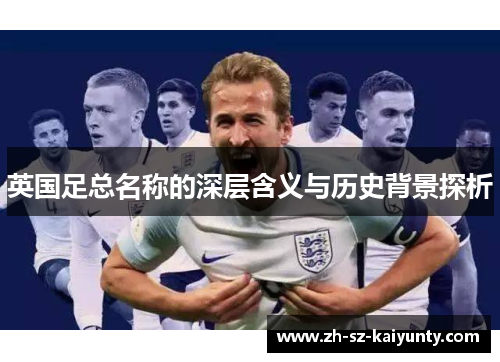 英国足总名称的深层含义与历史背景探析 英国足总名称的深层含义与历史背景探析