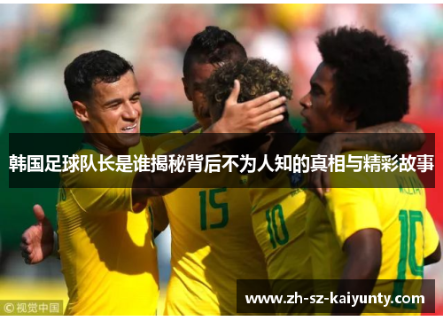 韩国足球队长是谁揭秘背后不为人知的真相与精彩故事 韩国足球队长是谁揭秘背后不为人知的真相与精彩故事