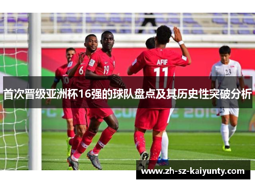 首次晋级亚洲杯16强的球队盘点及其历史性突破分析 首次晋级亚洲杯16强的球队盘点及其历史性突破分析