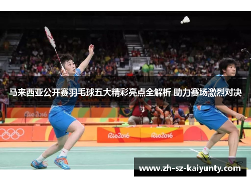 马来西亚公开赛羽毛球五大精彩亮点全解析 助力赛场激烈对决