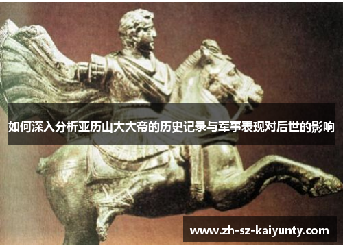 如何深入分析亚历山大大帝的历史记录与军事表现对后世的影响 如何深入分析亚历山大大帝的历史记录与军事表现对后世的影响