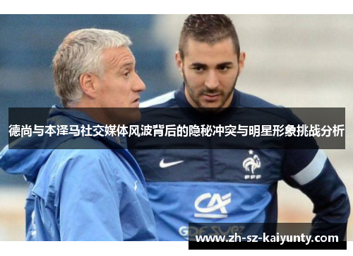 德尚与本泽马社交媒体风波背后的隐秘冲突与明星形象挑战分析