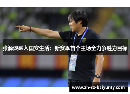 张源谈融入国安生活：新赛季首个主场全力争胜为目标