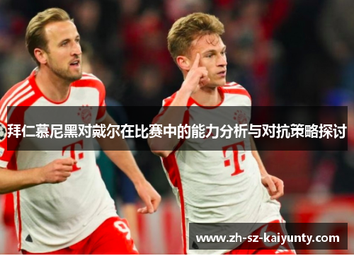 拜仁慕尼黑对戴尔在比赛中的能力分析与对抗策略探讨