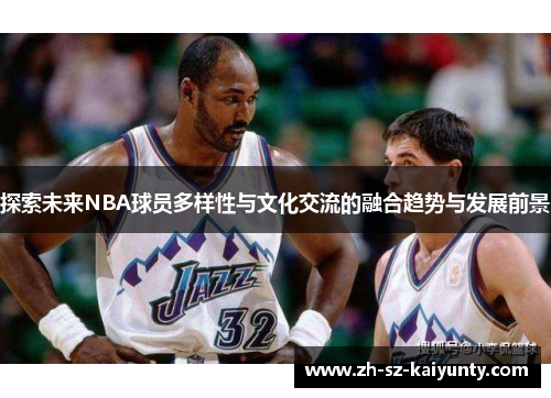 探索未来NBA球员多样性与文化交流的融合趋势与发展前景