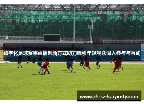 数字化足球赛事直播创新方式助力吸引年轻观众深入参与与互动