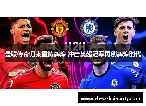 曼联传奇归来重铸辉煌 冲击英超冠军再创辉煌时代 曼联传奇归来重铸辉煌 冲击英超冠军再创辉煌时代