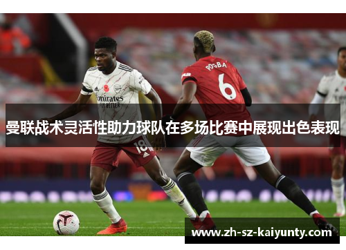 曼联战术灵活性助力球队在多场比赛中展现出色表现 曼联战术灵活性助力球队在多场比赛中展现出色表现