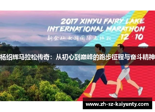 杨绍辉马拉松传奇:从初心到巅峰的跑步征程与奋斗精神 杨绍辉马拉松传奇:从初心到巅峰的跑步征程与奋斗精神