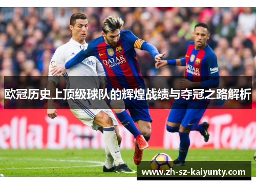 欧冠历史上顶级球队的辉煌战绩与夺冠之路解析