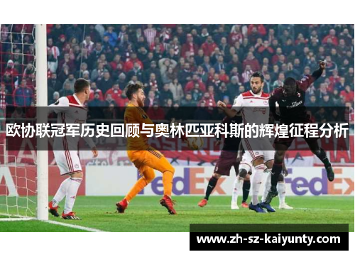 欧协联冠军历史回顾与奥林匹亚科斯的辉煌征程分析