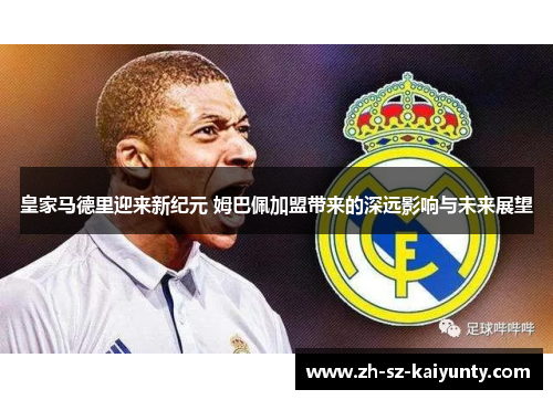 皇家马德里迎来新纪元 姆巴佩加盟带来的深远影响与未来展望