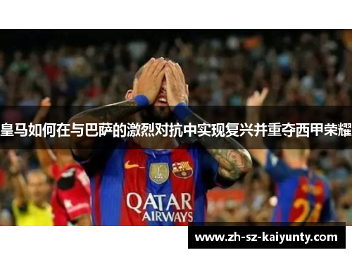 皇马如何在与巴萨的激烈对抗中实现复兴并重夺西甲荣耀 皇马如何在与巴萨的激烈对抗中实现复兴并重夺西甲荣耀