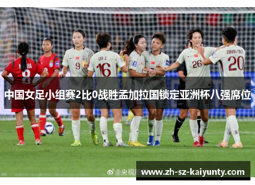 中国女足小组赛2比0战胜孟加拉国锁定亚洲杯八强席位