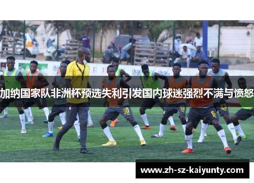 加纳国家队非洲杯预选失利引发国内球迷强烈不满与愤怒