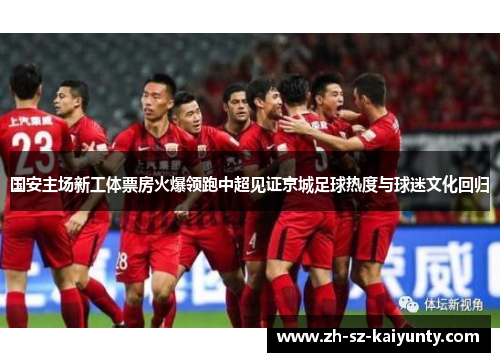 国安主场新工体票房火爆领跑中超见证京城足球热度与球迷文化回归 国安主场新工体票房火爆领跑中超见证京城足球热度与球迷文化回归