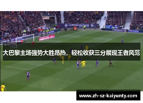 大巴黎主场强势大胜昂热，轻松收获三分展现王者风范