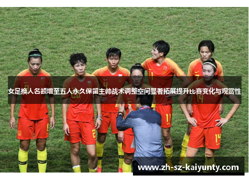 女足换人名额增至五人永久保留主帅战术调整空间显著拓展提升比赛变化与观赏性