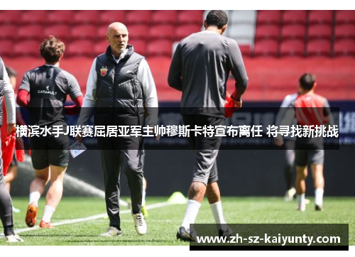 横滨水手J联赛屈居亚军主帅穆斯卡特宣布离任 将寻找新挑战