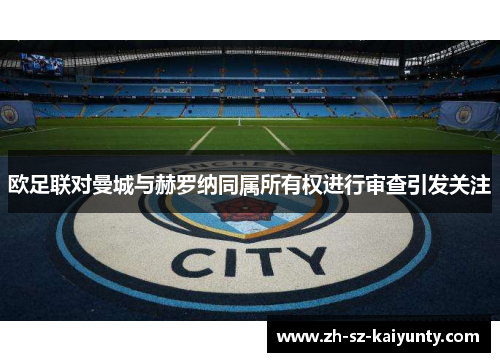 欧足联对曼城与赫罗纳同属所有权进行审查引发关注