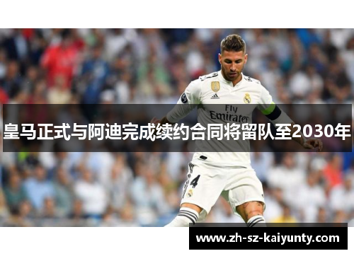 皇马正式与阿迪完成续约合同将留队至2030年 皇马正式与阿迪完成续约合同将留队至2030年