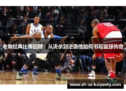 老詹经典比赛回顾：从决杀到逆袭他如何书写篮球传奇