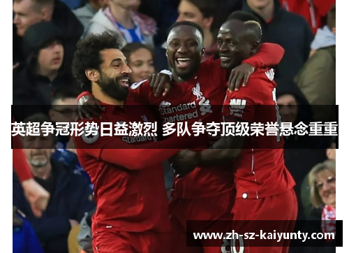 英超争冠形势日益激烈 多队争夺顶级荣誉悬念重重
