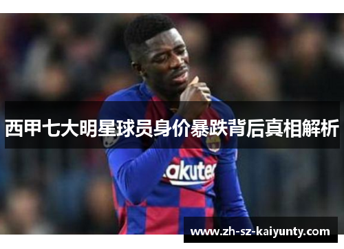 西甲七大明星球员身价暴跌背后真相解析
