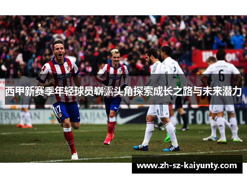 西甲新赛季年轻球员崭露头角探索成长之路与未来潜力