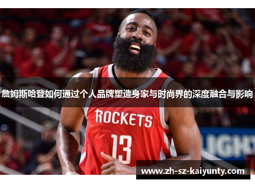 詹姆斯哈登如何通过个人品牌塑造身家与时尚界的深度融合与影响