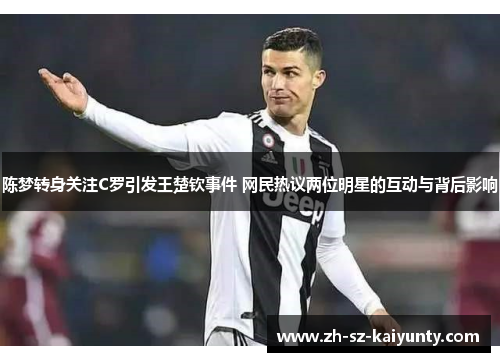 陈梦转身关注C罗引发王楚钦事件 网民热议两位明星的互动与背后影响 陈梦转身关注C罗引发王楚钦事件 网民热议两位明星的互动与背后影响