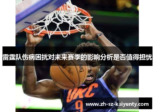 雷霆队伤病困扰对未来赛季的影响分析是否值得担忧 雷霆队伤病困扰对未来赛季的影响分析是否值得担忧