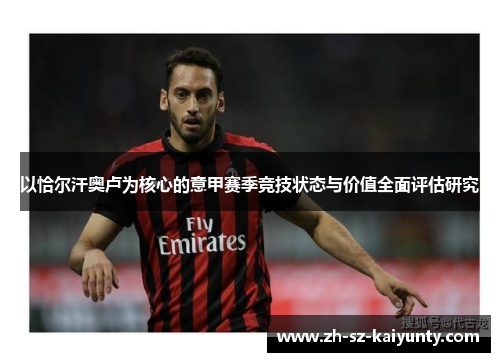 以恰尔汗奥卢为核心的意甲赛季竞技状态与价值全面评估研究 以恰尔汗奥卢为核心的意甲赛季竞技状态与价值全面评估研究