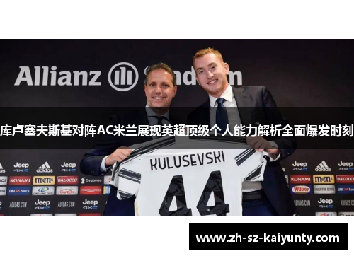 库卢塞夫斯基对阵AC米兰展现英超顶级个人能力解析全面爆发时刻