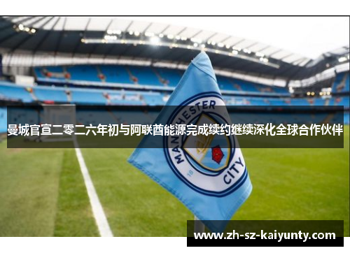 曼城官宣二零二六年初与阿联酋能源完成续约继续深化全球合作伙伴 曼城官宣二零二六年初与阿联酋能源完成续约继续深化全球合作伙伴