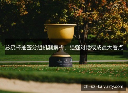 总统杯抽签分组机制解析,强强对话或成最大看点 总统杯抽签分组机制解析,强强对话或成最大看点