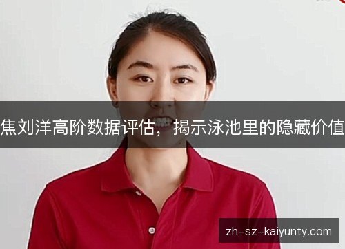 焦刘洋高阶数据评估,揭示泳池里的隐藏价值 焦刘洋高阶数据评估,揭示泳池里的隐藏价值