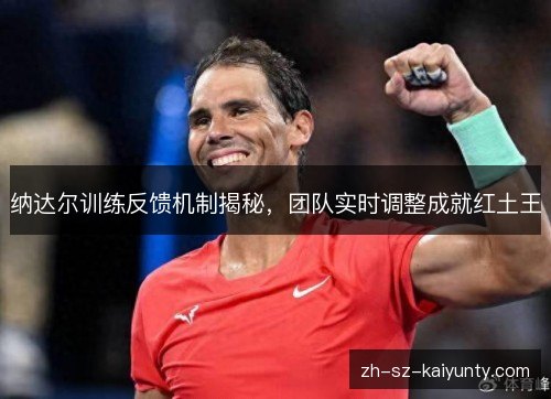 纳达尔训练反馈机制揭秘，团队实时调整成就红土王