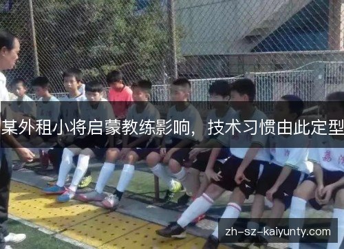 某外租小将启蒙教练影响，技术习惯由此定型