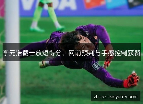 李元浩截击放短得分,网前预判与手感控制获赞 李元浩截击放短得分,网前预判与手感控制获赞